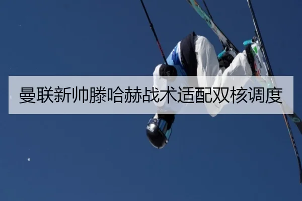 曼联新帅滕哈赫战术适配双核调度